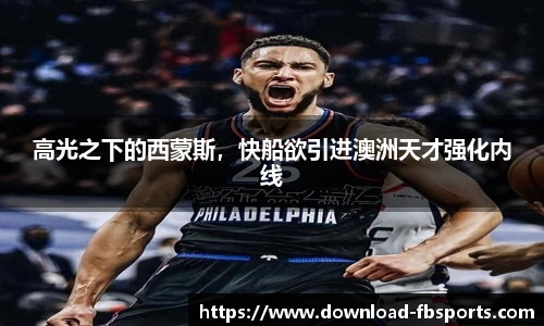 高光之下的西蒙斯，快船欲引进澳洲天才强化内线