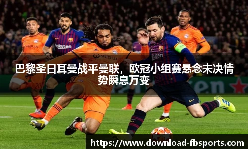 巴黎圣日耳曼战平曼联，欧冠小组赛悬念未决情势瞬息万变