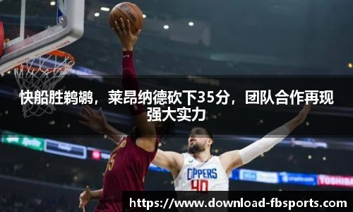 快船胜鹈鹕，莱昂纳德砍下35分，团队合作再现强大实力