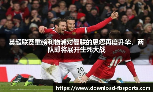 英超联赛重磅利物浦对曼联的恩怨再度升华，两队即将展开生死大战