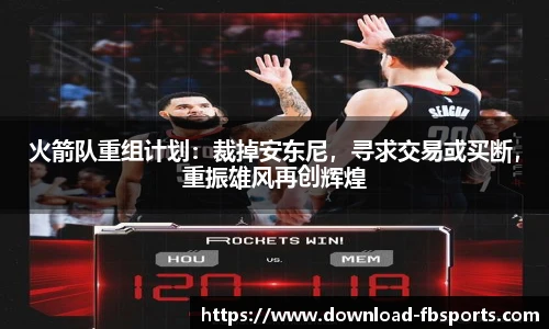 火箭队重组计划：裁掉安东尼，寻求交易或买断，重振雄风再创辉煌