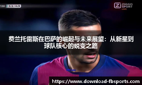 费兰托雷斯在巴萨的崛起与未来展望：从新星到球队核心的蜕变之路