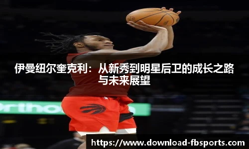 伊曼纽尔奎克利：从新秀到明星后卫的成长之路与未来展望