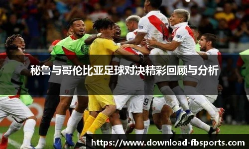秘鲁与哥伦比亚足球对决精彩回顾与分析