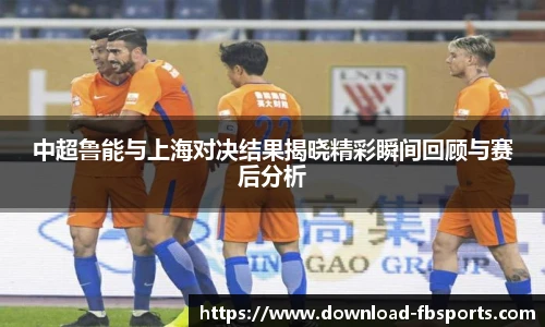 中超鲁能与上海对决结果揭晓精彩瞬间回顾与赛后分析