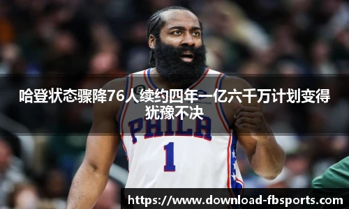 哈登状态骤降76人续约四年一亿六千万计划变得犹豫不决