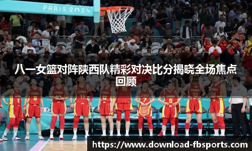 八一女篮对阵陕西队精彩对决比分揭晓全场焦点回顾