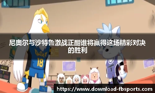 尼奥尔与沙特鲁激战正酣谁将赢得这场精彩对决的胜利
