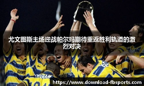 尤文图斯主场迎战帕尔玛期待重返胜利轨道的激烈对决