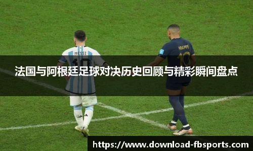 法国与阿根廷足球对决历史回顾与精彩瞬间盘点