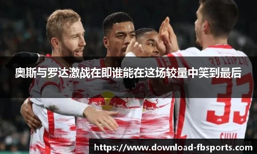 奥斯与罗达激战在即谁能在这场较量中笑到最后