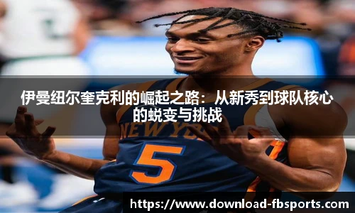 伊曼纽尔奎克利的崛起之路：从新秀到球队核心的蜕变与挑战