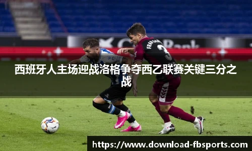 西班牙人主场迎战洛格争夺西乙联赛关键三分之战